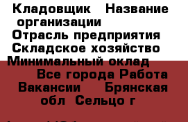 Кладовщик › Название организации ­ Maxi-Met › Отрасль предприятия ­ Складское хозяйство › Минимальный оклад ­ 30 000 - Все города Работа » Вакансии   . Брянская обл.,Сельцо г.